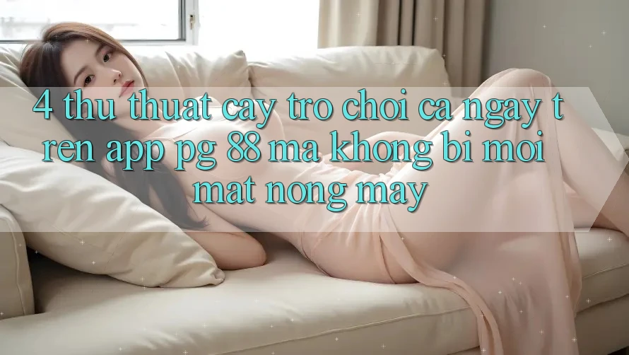 4. Thủ thuật “Cày Trò chơi” Cả Ngày Trên App PG 88 Mà Không Bị Mỏi Mắt, Nóng Máy