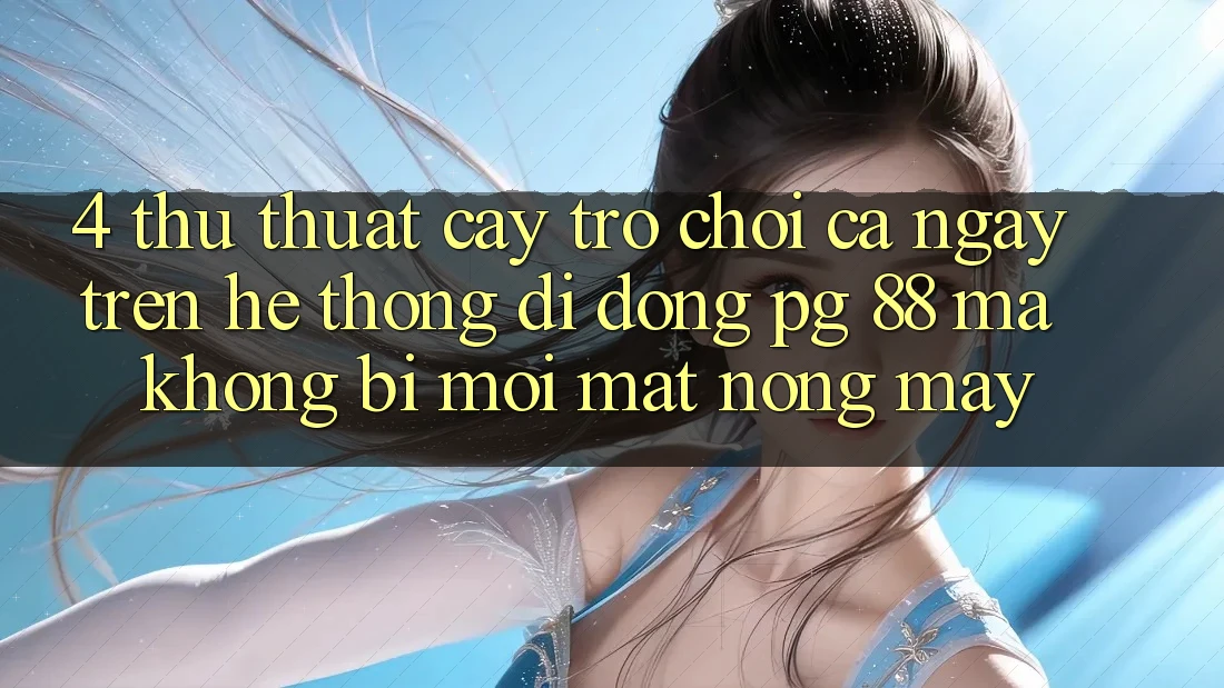 4. Thủ thuật “Cày Trò chơi” Cả Ngày Trên Hệ thống di động PG 88 Mà Không Bị Mỏi Mắt, Nóng Máy