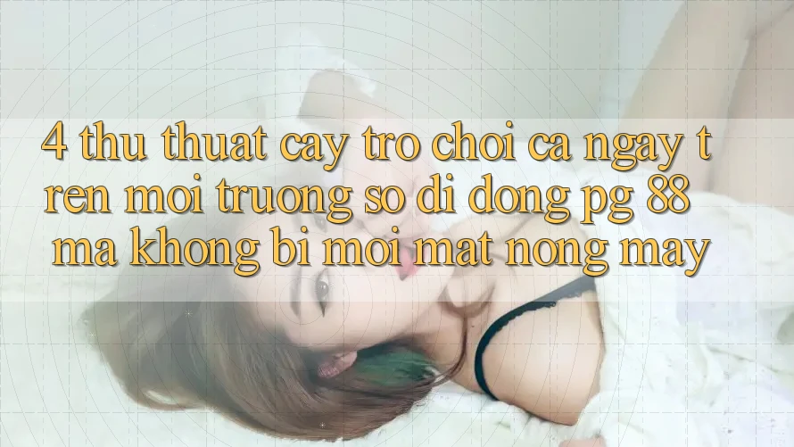 4. Thủ thuật “Cày Trò chơi” Cả Ngày Trên Môi trường số di động PG 88 Mà Không Bị Mỏi Mắt, Nóng Máy