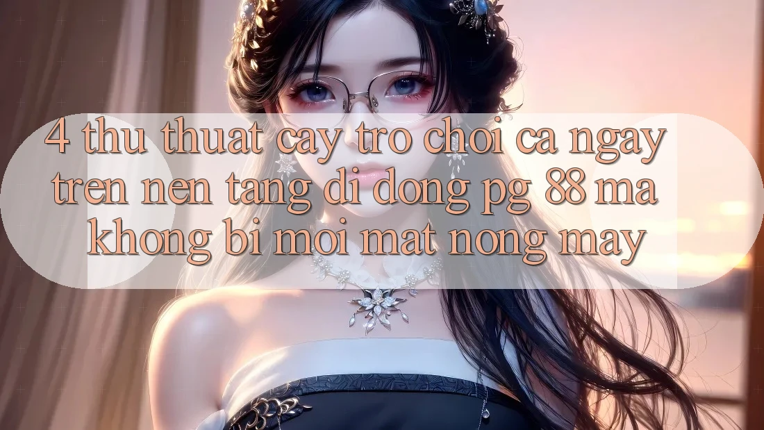 4. Thủ thuật “Cày Trò chơi” Cả Ngày Trên Nền tảng di động PG 88 Mà Không Bị Mỏi Mắt, Nóng Máy