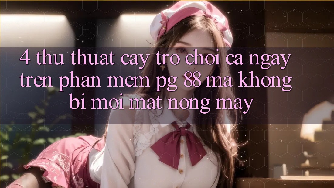 4. Thủ thuật “Cày Trò chơi” Cả Ngày Trên Phần mềm PG 88 Mà Không Bị Mỏi Mắt, Nóng Máy
