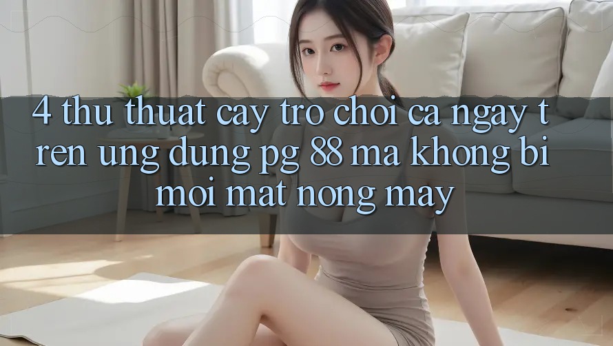 4. Thủ thuật “Cày Trò chơi” Cả Ngày Trên Ứng dụng PG 88 Mà Không Bị Mỏi Mắt, Nóng Máy