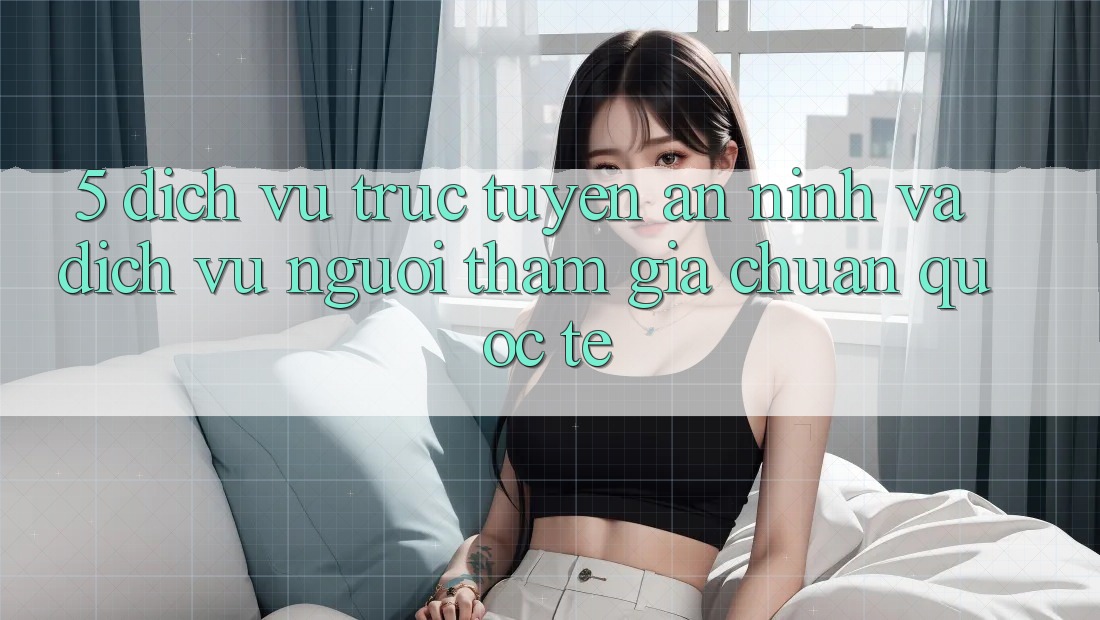 5. Dịch vụ trực tuyến An ninh Và Dịch Vụ Người tham gia Chuẩn Quốc Tế