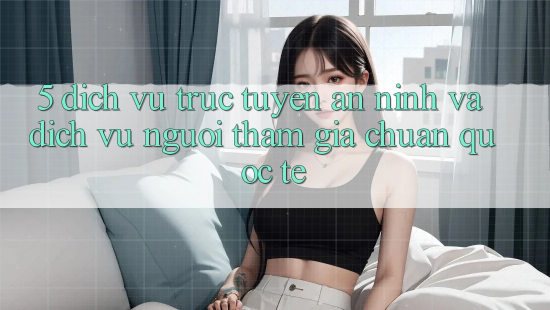 5. Dịch vụ trực tuyến An ninh Và Dịch Vụ Người tham gia Chuẩn Quốc Tế