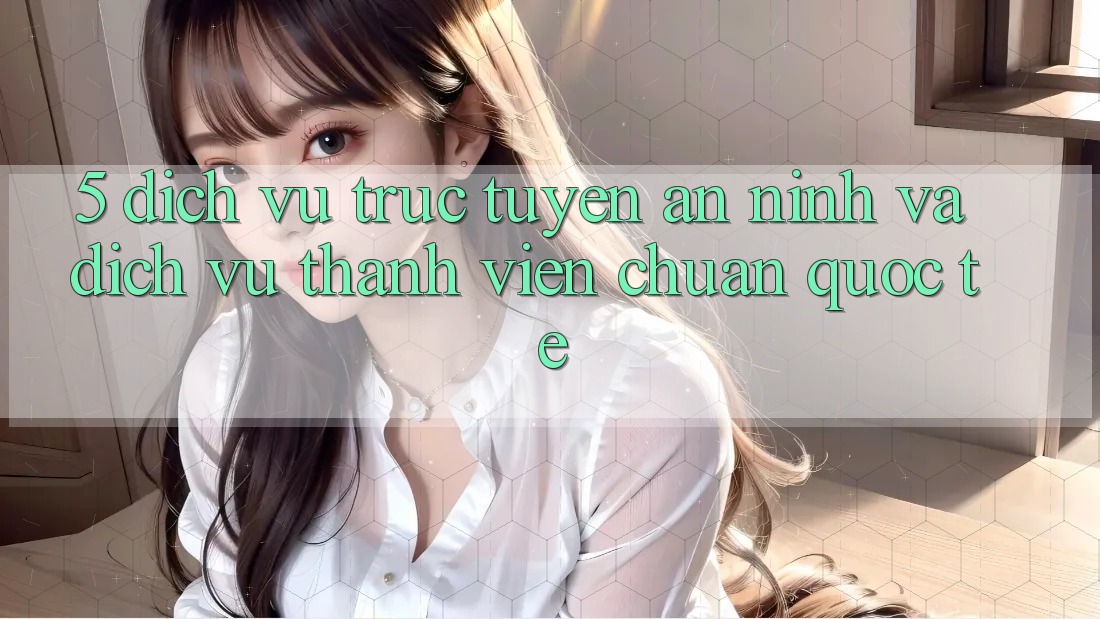 5. Dịch vụ trực tuyến An ninh Và Dịch Vụ Thành viên Chuẩn Quốc Tế