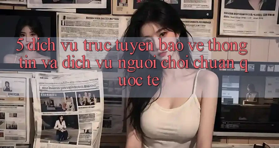5. Dịch vụ trực tuyến Bảo vệ thông tin Và Dịch Vụ Người chơi Chuẩn Quốc Tế