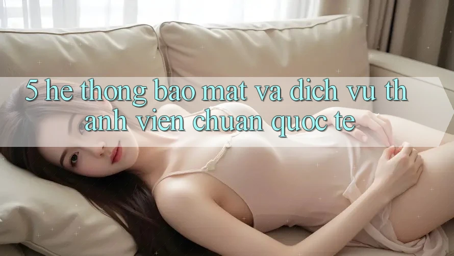 5. Hệ Thống Bảo Mật Và Dịch Vụ Thành viên Chuẩn Quốc Tế