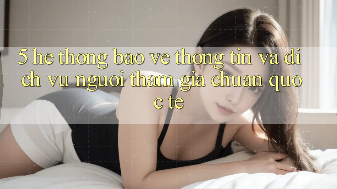 5. Hệ Thống Bảo vệ thông tin Và Dịch Vụ Người tham gia Chuẩn Quốc Tế