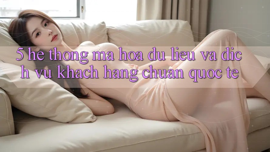 5. Hệ Thống Mã hóa dữ liệu Và Dịch Vụ Khách Hàng Chuẩn Quốc Tế
