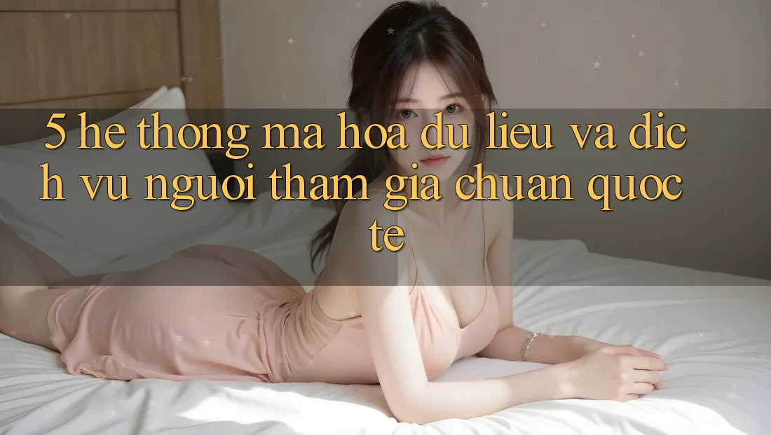 5. Hệ Thống Mã hóa dữ liệu Và Dịch Vụ Người tham gia Chuẩn Quốc Tế