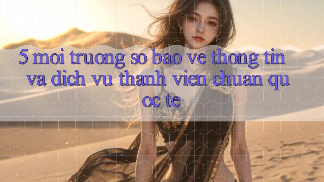 5. Môi trường số Bảo vệ thông tin Và Dịch Vụ Thành viên Chuẩn Quốc Tế