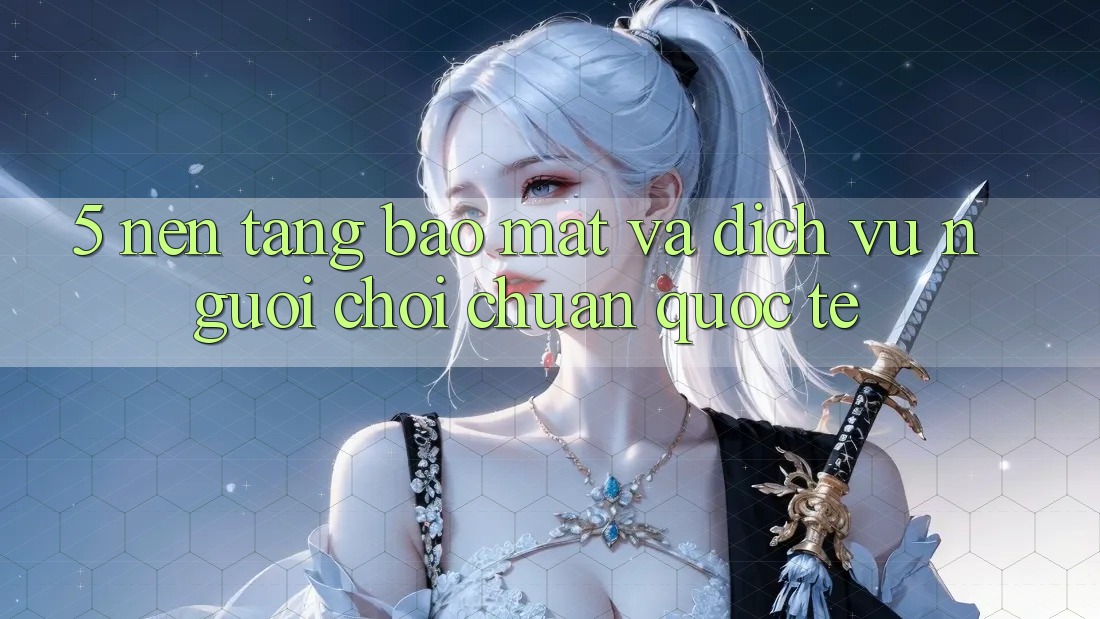 5. Nền tảng Bảo Mật Và Dịch Vụ Người chơi Chuẩn Quốc Tế