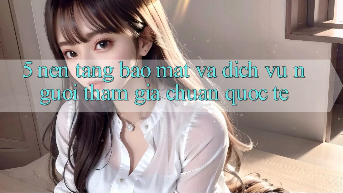 5. Nền tảng Bảo Mật Và Dịch Vụ Người tham gia Chuẩn Quốc Tế