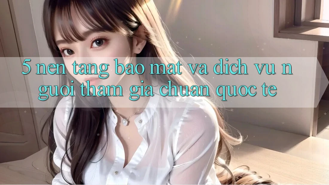 5. Nền tảng Bảo Mật Và Dịch Vụ Người tham gia Chuẩn Quốc Tế