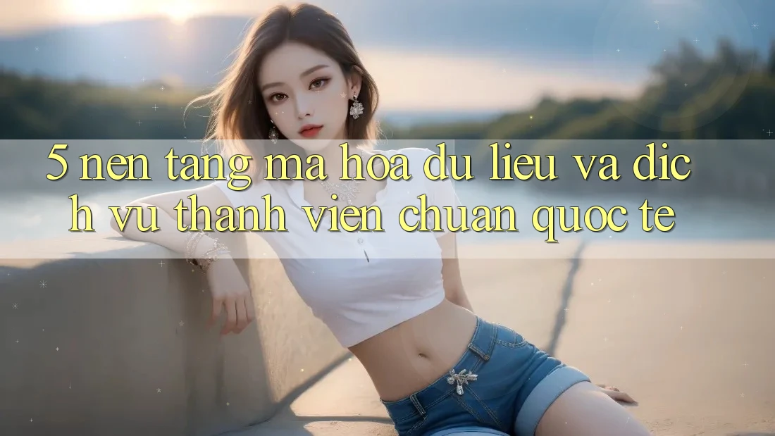 5. Nền tảng Mã hóa dữ liệu Và Dịch Vụ Thành viên Chuẩn Quốc Tế