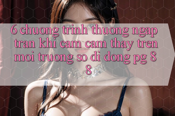 6. Chương trình thưởng Ngập Tràn Khi Cảm cảm thấy Trên Môi trường số di động PG 88