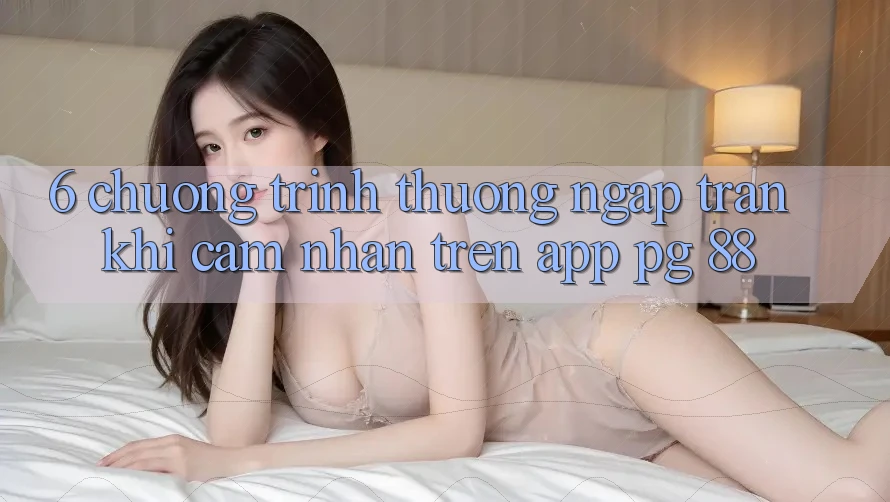 6. Chương trình thưởng Ngập Tràn Khi Cảm nhận Trên App PG 88