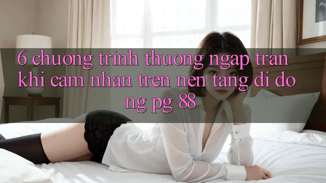 6. Chương trình thưởng Ngập Tràn Khi Cảm nhận Trên Nền tảng di động PG 88