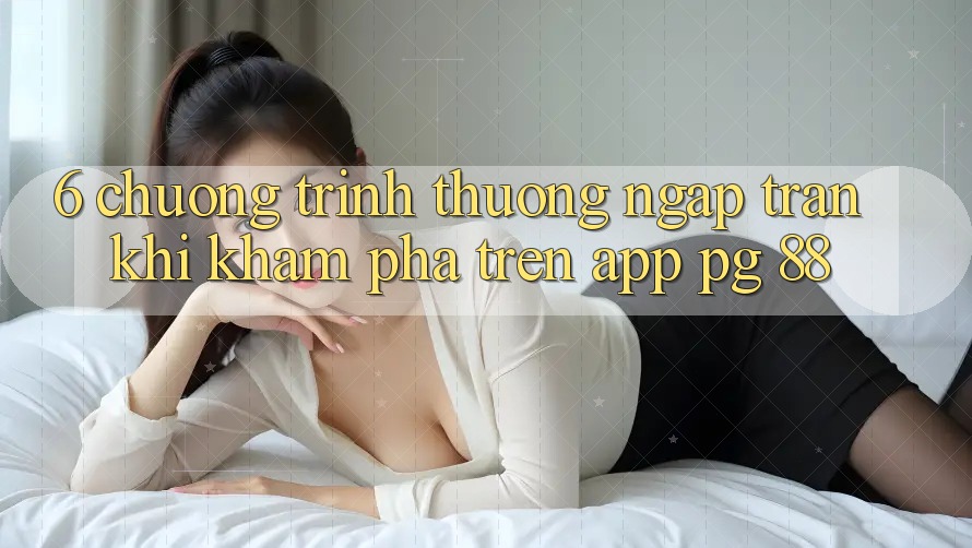 6. Chương trình thưởng Ngập Tràn Khi Khám phá Trên App PG 88