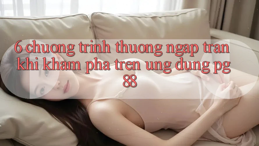 6. Chương trình thưởng Ngập Tràn Khi Khám phá Trên Ứng dụng PG 88