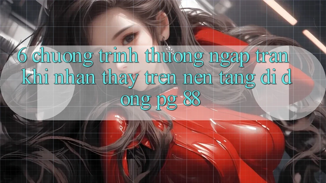 6. Chương trình thưởng Ngập Tràn Khi Nhận thấy Trên Nền tảng di động PG 88