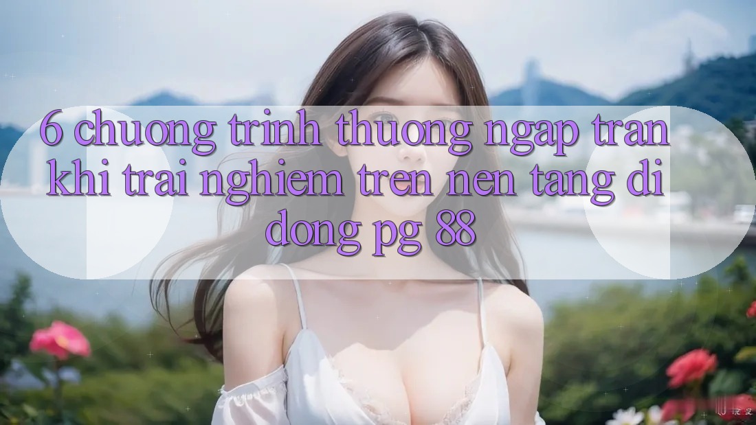 6. Chương trình thưởng Ngập Tràn Khi Trải Nghiệm Trên Nền tảng di động PG 88