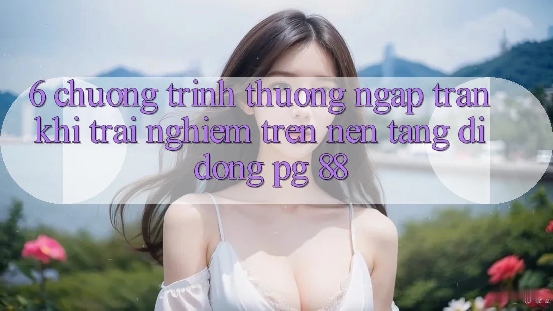 6. Chương trình thưởng Ngập Tràn Khi Trải Nghiệm Trên Nền tảng di động PG 88