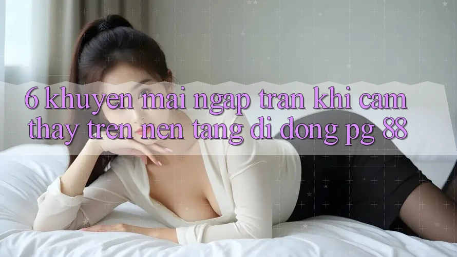 6. Khuyến Mãi Ngập Tràn Khi Cảm thấy Trên Nền tảng di động PG 88