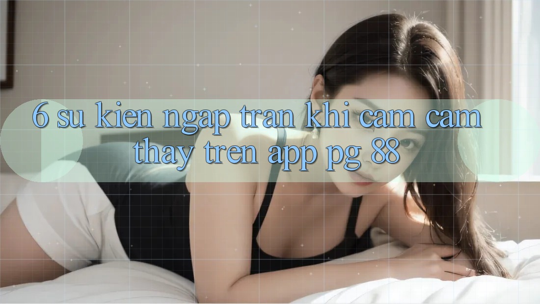 6. Sự kiện Ngập Tràn Khi Cảm cảm thấy Trên App PG 88