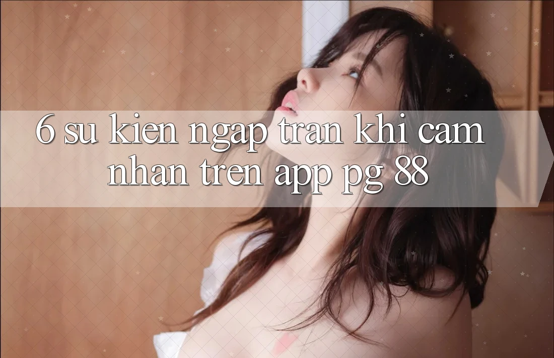 6. Sự kiện Ngập Tràn Khi Cảm nhận Trên App PG 88