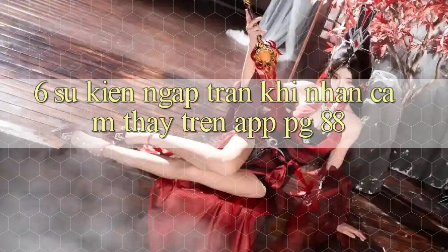 6. Sự kiện Ngập Tràn Khi Nhận cảm thấy Trên App PG 88