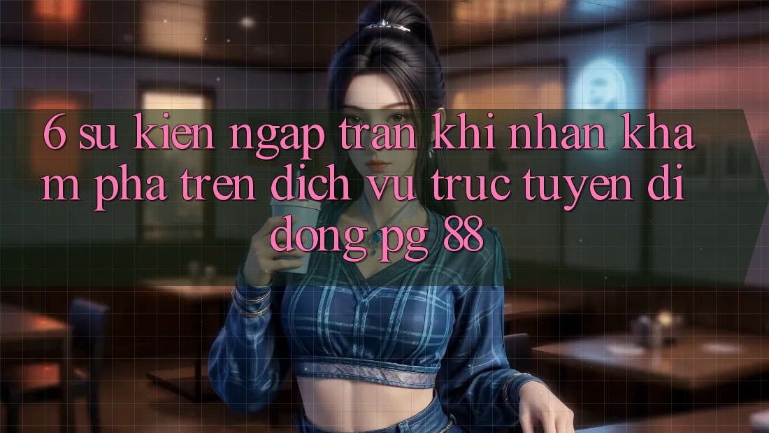 6. Sự kiện Ngập Tràn Khi Nhận khám phá Trên Dịch vụ trực tuyến di động PG 88