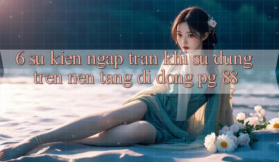 6. Sự kiện Ngập Tràn Khi Sử dụng Trên Nền tảng di động PG 88