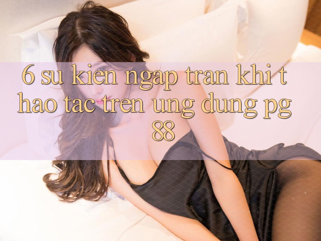 6. Sự kiện Ngập Tràn Khi Thao tác Trên Ứng dụng PG 88