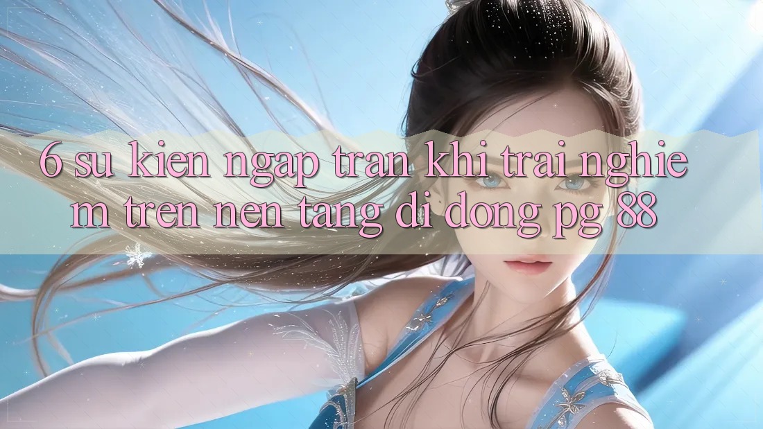 6. Sự kiện Ngập Tràn Khi Trải Nghiệm Trên Nền tảng di động PG 88