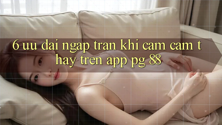 6. Ưu đãi Ngập Tràn Khi Cảm cảm thấy Trên App PG 88