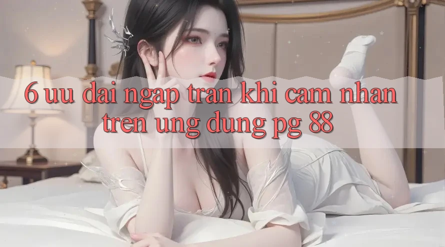 6. Ưu đãi Ngập Tràn Khi Cảm nhận Trên Ứng dụng PG 88