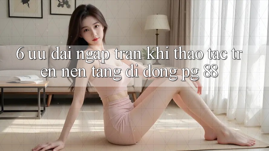 6. Ưu đãi Ngập Tràn Khi Thao tác Trên Nền tảng di động PG 88