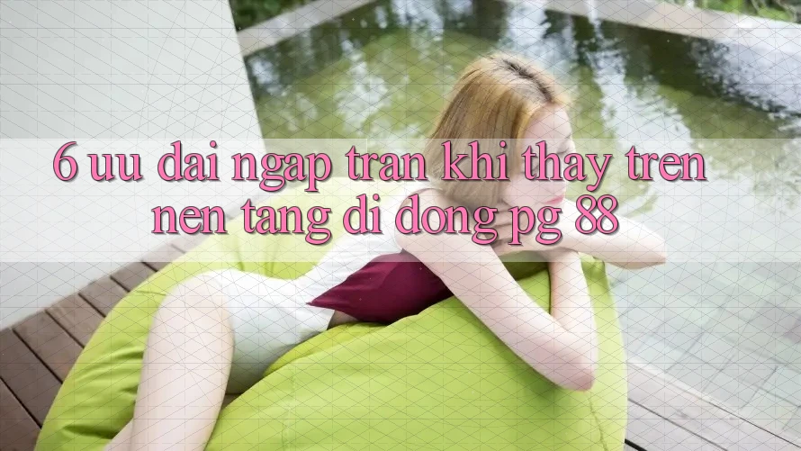 6. Ưu đãi Ngập Tràn Khi Thấy Trên Nền tảng di động PG 88