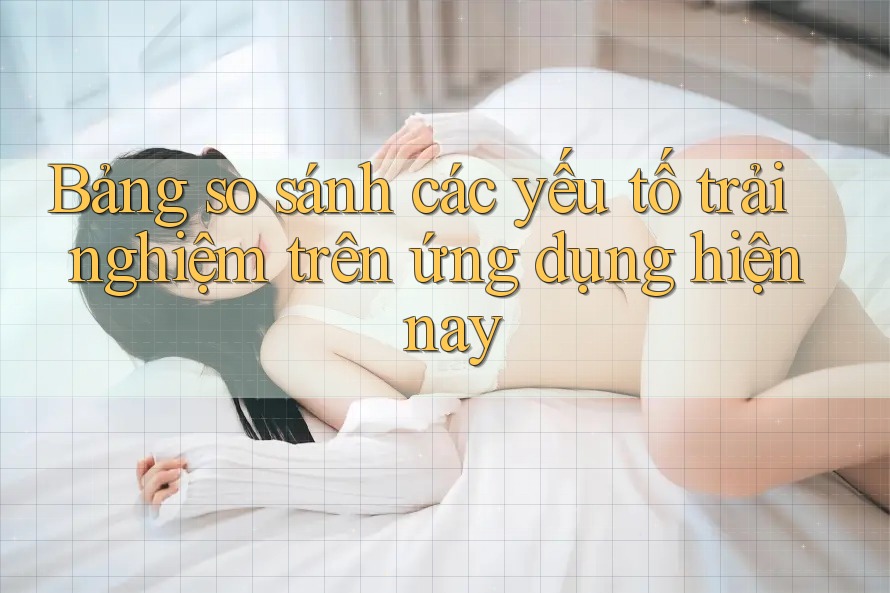 Bảng so sánh các yếu tố trải nghiệm trên ứng dụng hiện nay
