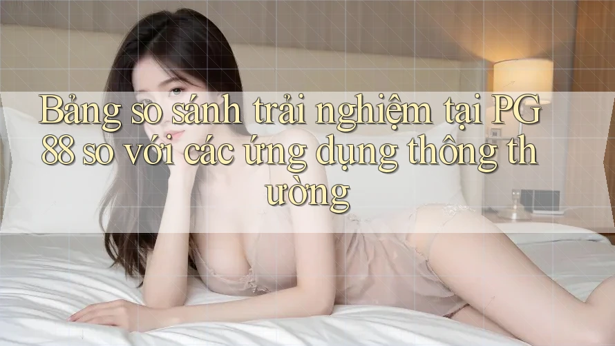 Bảng so sánh trải nghiệm tại PG88 so với các ứng dụng thông thường