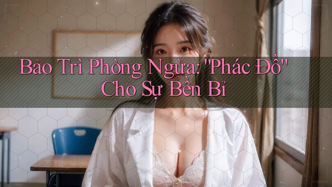 Bảo Trì Phòng Ngừa: “Phác Đồ” Cho Sự Bền Bỉ