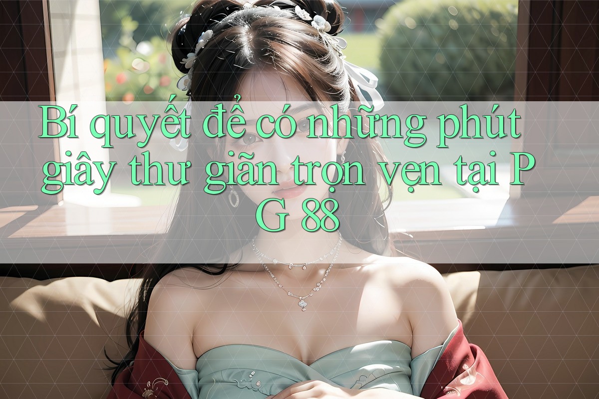 Bí quyết để có những phút giây thư giãn trọn vẹn tại PG 88