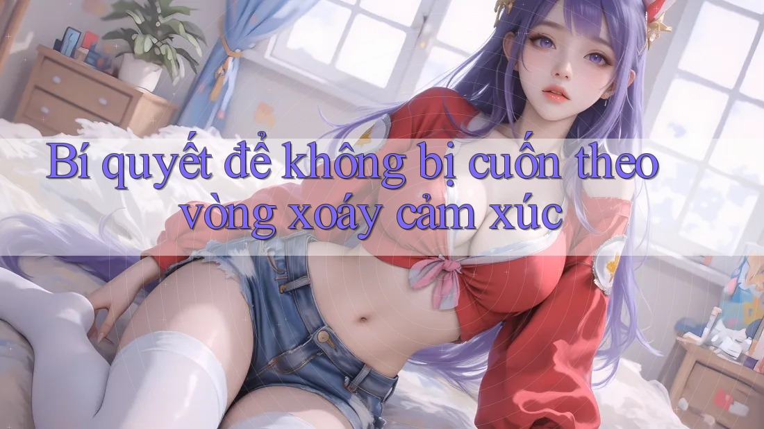 Bí quyết để không bị cuốn theo vòng xoáy cảm xúc Bí quyết để không bị cuốn theo vòng xoáy cảm xúc