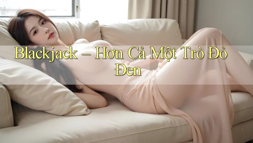 Blackjack – Hơn Cả Một Trò Đỏ Đen