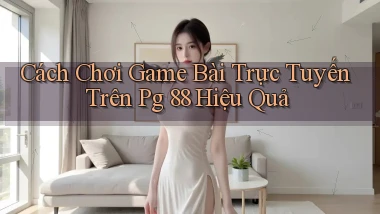 cách chơi game bài trực tuyến trên pg 88 hiệu quả