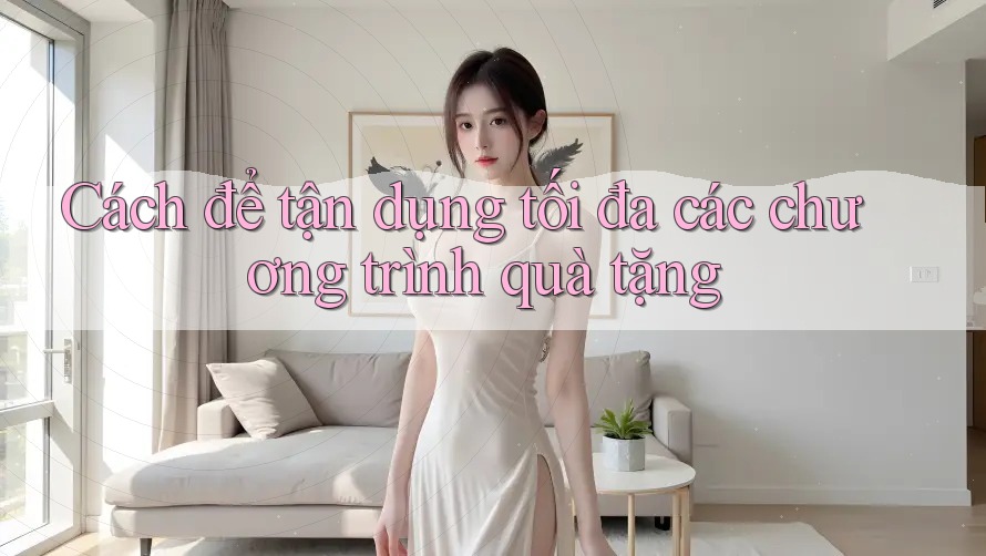 Cách để tận dụng tối đa các chương trình quà tặng