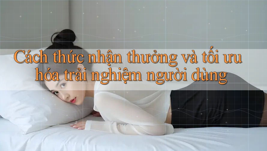 Cách thức nhận thưởng và tối ưu hóa trải nghiệm người dùng Cách thức nhận thưởng và tối ưu hóa trải nghiệm người dùng