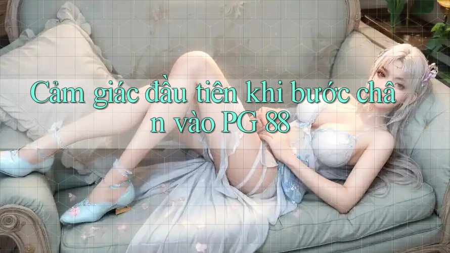 Cảm giác đầu tiên khi bước chân vào PG 88