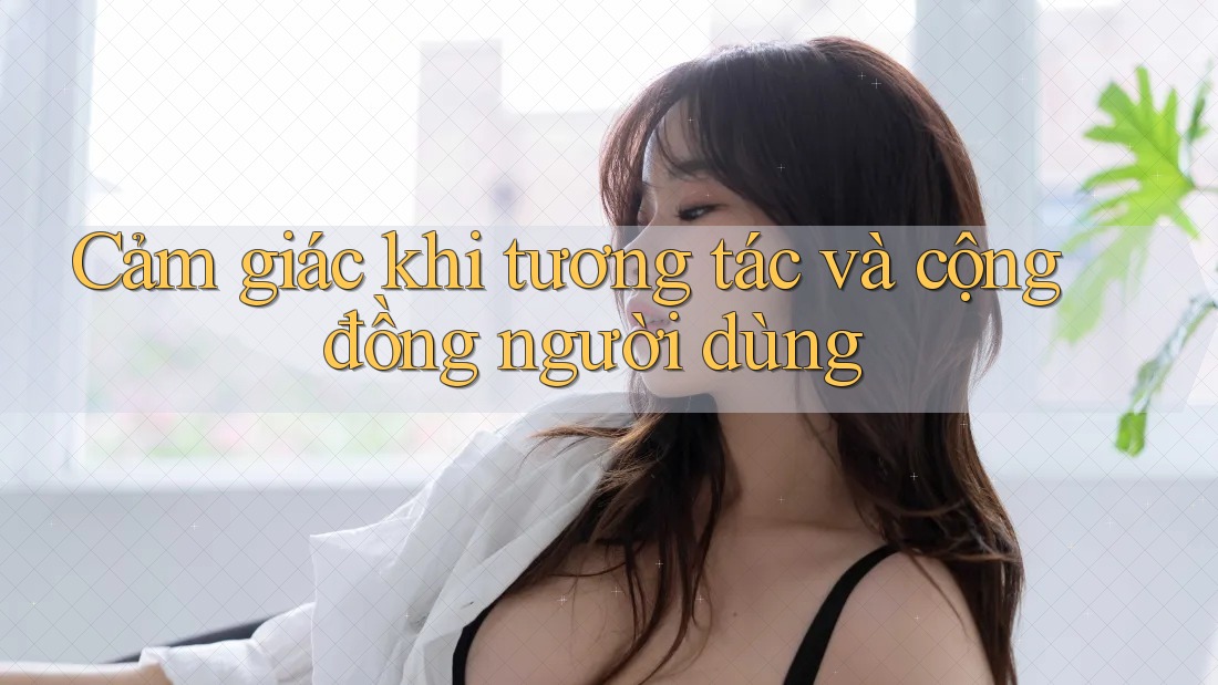 Cảm giác khi tương tác và cộng đồng người dùng